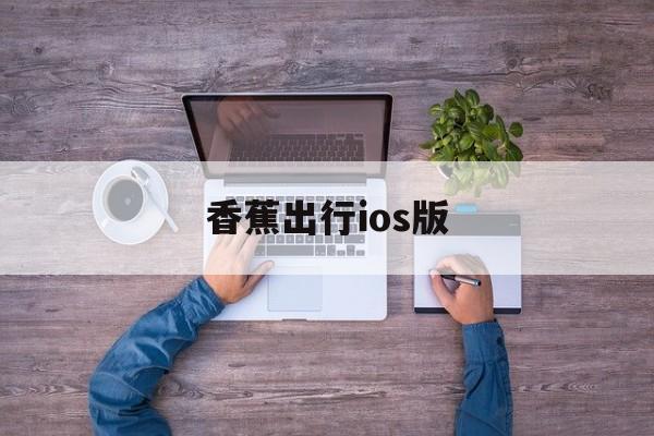 (4分马上明白)香蕉出行ios版-全面剖析